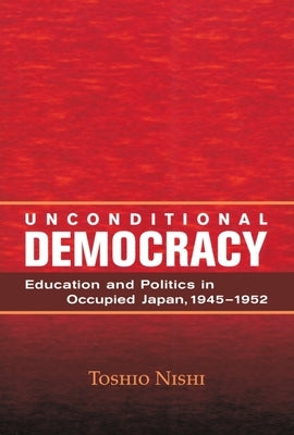 Unconditional Democracy: Education and Politics in Occupied Japan, 1945-1952 by Nishi, Toshio