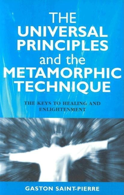 The Universal Principles and the Metamorphic Technique: The Keys to Healing and Enlightenment by Saint-Pierre, Gaston