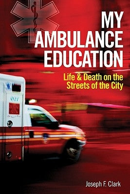 My Ambulance Education: Life and Death on the Streets of the City by Clark, Joseph F.