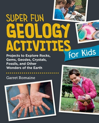 Super Fun Geology Activities for Kids: Projects to Explore Rocks, Gems, Geodes, Crystals, Fossils, and Other Wonders of the Earth's Surface by Romaine, Garret