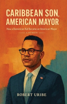 Caribbean Son, American Mayor: How a Dominican Kid Became an American Mayor by Uribe, Robert