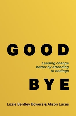 Good Bye: Leading Change Better by Attending to Endings by Bentley Bowers, Lizzie