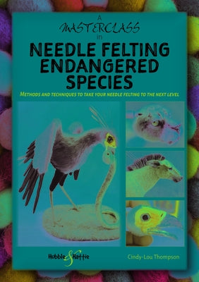A Masterclass in Needle Felting Endangered Species: Methods and Techniques to Take Your Needle Felting to the Next Level by Thompson, Cindy-Lou