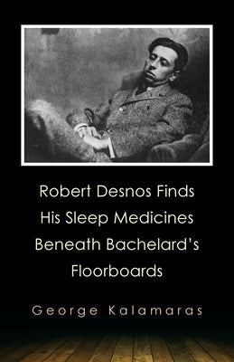 Robert Desnos Finds His Sleep Medicines Beneath Bachelard's Floorboards by Kalamaras, George