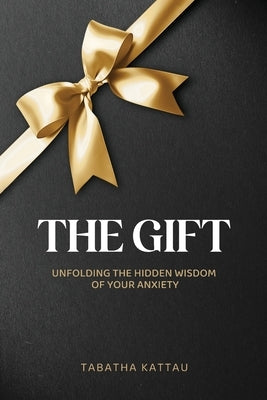 The Gift: Unfolding the Hidden Wisdom of Your Anxiety by Kattau, Tabatha