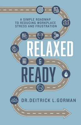 Relaxed and Ready: A Simple Roadmap to Reducing Workplace Stress and Frustration by Gorman, Deitrick L.
