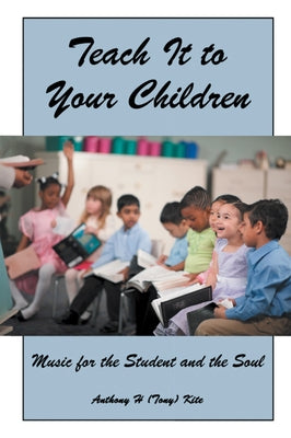 Teach It to Your Children: Music for the Student and the Soul by Anthony H (Tony) Kite