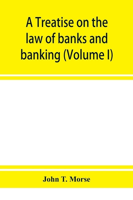 A treatise on the law of banks and banking (Volume I) by T. Morse, John