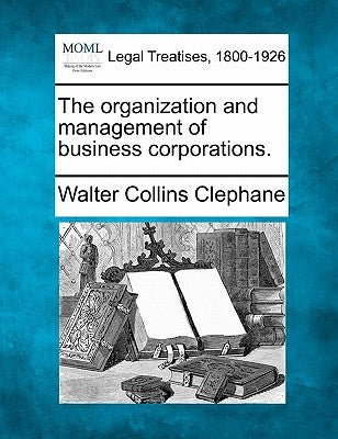 The Organization and Management of Business Corporations. by Clephane, Walter Collins