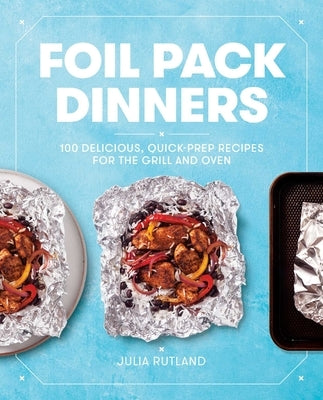 Foil Pack Dinners: 100 Delicious, Quick-Prep Recipes for the Grill and Oven: A Cookbook by Rutland, Julia