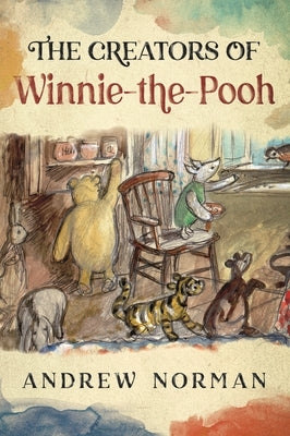 The Creators of Winnie the Pooh: A A Milne and E H Shephard by Norman, Andrew
