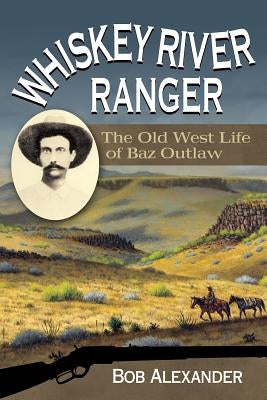 Whiskey River Ranger: The Old West Life of Baz Outlaw by Alexander, Bob
