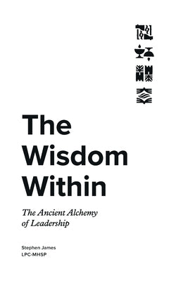 The Wisdom Within: The Ancient Alchemy of Leadership by James, Stephen