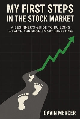 My First Steps in the Stock Market: A Beginner's Guide to Building Wealth Through Smart Investing by Mercer, Gavin