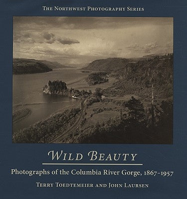 Wild Beauty: Photography of the Columbia River Gorge, 1860-1960 by Toedtemeier, Terry
