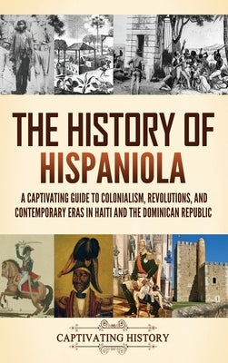 The History of Hispaniola: A Captivating Guide to Colonialism, Revolutions, and Contemporary Eras in Haiti and the Dominican Republic by History, Captivating