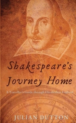 Shakespeare's Journey Home: a Traveller's Guide through Elizabethan England by Dutton, Julian