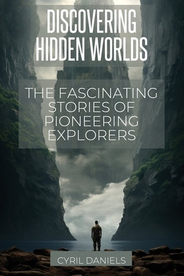 Discovering Hidden Worlds: The Fascinating Stories of Pioneering Explorers by Daniels, Cyril