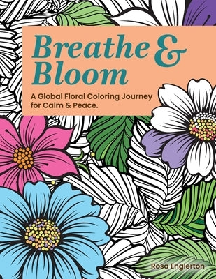 Breathe & Bloom. A Global Floral Coloring Journey for Calm & Peace.: A soothing coloring experience to help teens and adults de-stress and recharge th by Englerton, Rosa