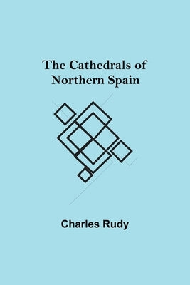 The Cathedrals Of Northern Spain by Rudy, Charles