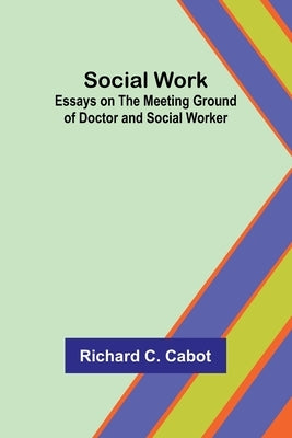 Social Work; Essays on the Meeting Ground of Doctor and Social Worker by Cabot, Richard