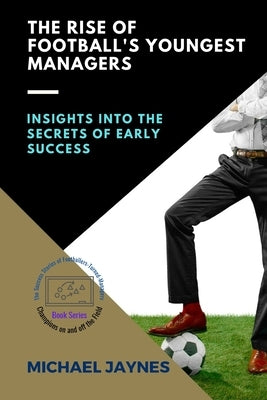 The Rise of Football's Youngest Managers: Insights into the Secrets of Early Success by Jaynes, Michael
