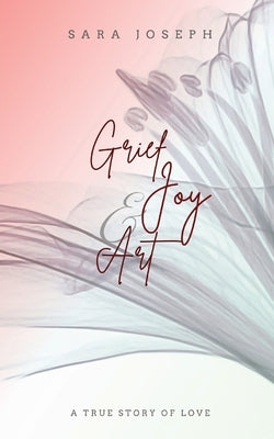 Grief, Joy & Art: A True Story of Love by Joseph, Sara