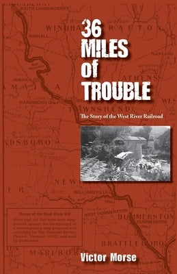 36 Miles of Trouble, The Story of the West River Railroad by Morse, Victor