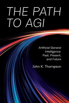 The Path to AGI: Artificial General Intelligence Past, Present, and Future by Thompson, John K.