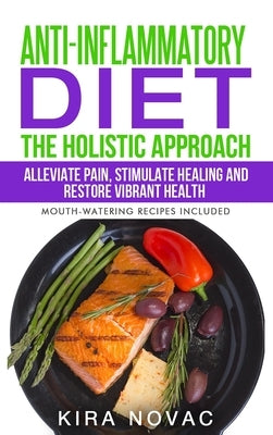 Anti-Inflammatory Diet: The Holistic Approach: Alleviate Pain, Stimulate Healing and Restore Vibrant Health by Novac, Kira