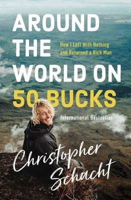 Around the World on 50 Bucks: How I Left with Nothing and Returned a Rich Man by Schacht, Christopher