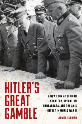 Hitler's Great Gamble: A New Look at German Strategy, Operation Barbarossa, and the Axis Defeat in World War II by Ellman, James