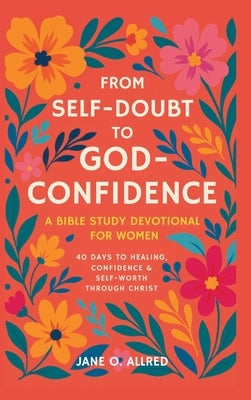 From Self-Doubt to God-Confidence: A Bible Study Devotional for Women: 40 Days to Healing, Confidence & Self-Worth Through Christ by Allred, Jane O.