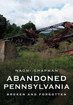 Abandoned Pennsylvania: Broken and Forgotten by Chapman, Naomi