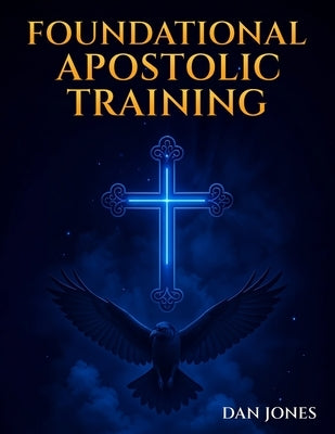 Foundational Apostolic Training: Workbook by Jones, Dan Evangelist