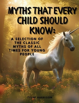 Myths That Every Child Should Know: A Selection Of The Classic Myths Of All Times For Young People by Tyler Harrison