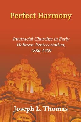 Perfect Harmony: Interracial Churches in Early Holiness-Pentecostalism, 1880-1909 by Thomas, Joseph L.