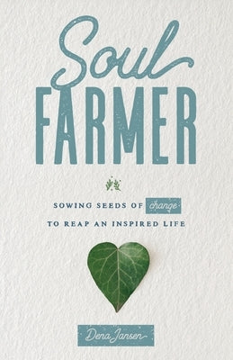 Soul Farmer: Sowing Seeds of Change to Reap an Inspired Life by Jansen, Dena