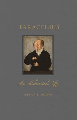 Paracelsus: An Alchemical Life by Moran, Bruce T.