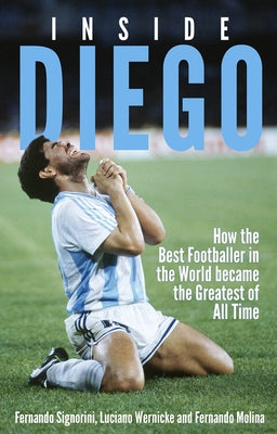 Inside Diego: How the Best Footballer in the World Became the Greatest of All Time by Signorini, Fernando