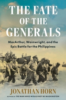 The Fate of the Generals: Macarthur, Wainwright, and the Epic Battle for the Philippines by Horn, Jonathan