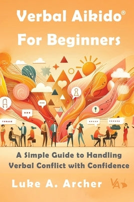 Verbal Aikido(R) for Beginners: A Simple Guide to Handling Verbal Conflict with Confidence by Archer, Luke A.