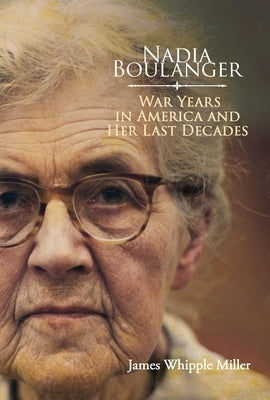 Nadia Boulanger: War Years in America and Her Last Decades by Miller, James Whipple