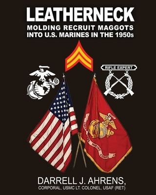 Leatherneck: Molding Recruit Maggots into U.S. Marines in the 1950s by Ahrens, Darrell J.