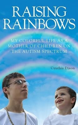 Raising Rainbows: My Colorful Life as a Mother of Children on the Autism Spectrum by Dixon, Cynthia