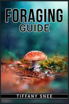 Foraging Guide: Finding and Recognizing Local Wild Edible Plants and Mushrooms (2022 for Beginners) by Snee, Tiffany