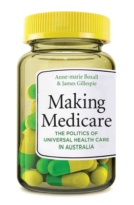 Making Medicare: The Politics of Universal Health Care in Australia by Boxall, Anne-Marie