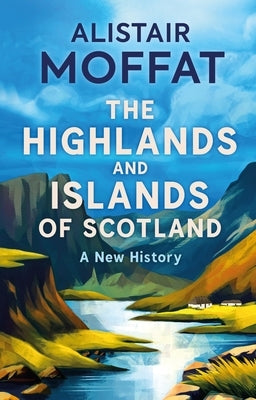 The Highlands and Islands of Scotland: A New History by Moffat, Alistair