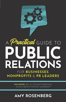 A Practical Guide to Public Relations for Businesses, Nonprofits and PR Leaders: Including: SEO, AI, Content Marketing, Social Media & Thought Leaders by Rosenberg, Amy