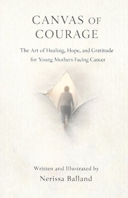 Canvas of Courage: The Art of Healing, Hope, and Gratitude for Young Mothers Facing Cancer by Balland, Nerissa